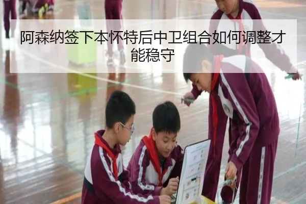 阿森纳签下本怀特后中卫组合如何调整才能稳守