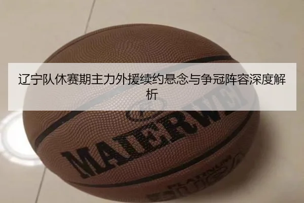 辽宁队休赛期主力外援续约悬念与争冠阵容深度解析
